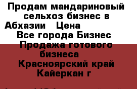Продам мандариновый сельхоз-бизнес в Абхазии › Цена ­ 1 000 000 - Все города Бизнес » Продажа готового бизнеса   . Красноярский край,Кайеркан г.
